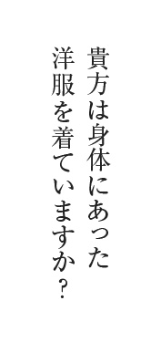 貴方、貴女は身体にあった洋服を着ていますか？